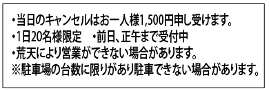 ・当日のキャンセルはお一人様1,500円申し受けます。・1日20名様限定　・前日、正午まで受付中・荒天により営業ができない場合があります。※駐車場の台数に限りがあり駐車できない場合があります。