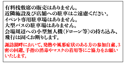 有料桟敷席の販売はありません。近隣施設及び店舗への駐車はご遠慮ください。8/1〜8/15臨時駐車場あり （旧東バル跡地多目的広場約150台）その他の日はイベント専用駐車場はありません。大型バスの駐車場はありません。会場周辺への小型無人機（ドローン等）の持ち込み、飛行は固くお断りします。